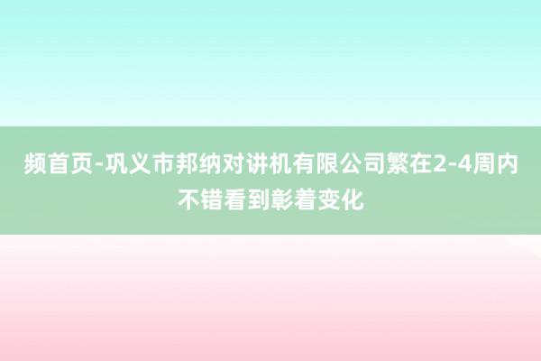 频首页-巩义市邦纳对讲机有限公司繁在2-4周内不错看到彰着变化